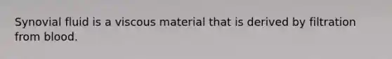 Synovial fluid is a viscous material that is derived by filtration from blood.