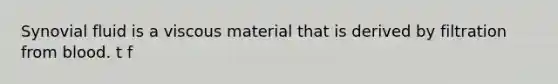 Synovial fluid is a viscous material that is derived by filtration from blood. t f