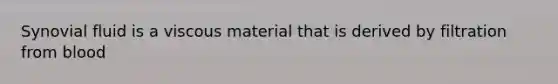 Synovial fluid is a viscous material that is derived by filtration from blood