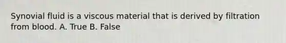 Synovial fluid is a viscous material that is derived by filtration from blood. A. True B. False