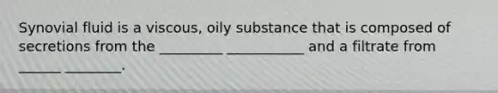 Synovial fluid is a viscous, oily substance that is composed of secretions from the _________ ___________ and a filtrate from ______ ________.