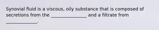 Synovial fluid is a viscous, oily substance that is composed of secretions from the ________________ and a filtrate from ______________.