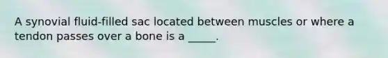 A synovial fluid-filled sac located between muscles or where a tendon passes over a bone is a _____.