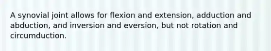 A synovial joint allows for flexion and extension, adduction and abduction, and inversion and eversion, but not rotation and circumduction.