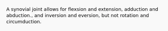 A synovial joint allows for flexsion and extension, adduction and abduction., and inversion and eversion, but not rotation and circumduction.