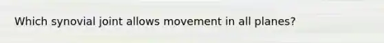 Which synovial joint allows movement in all planes?