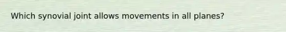 Which synovial joint allows movements in all planes?