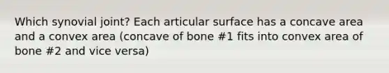 Which synovial joint? Each articular surface has a concave area and a convex area (concave of bone #1 fits into convex area of bone #2 and vice versa)