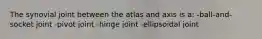 The synovial joint between the atlas and axis is a: -ball-and-socket joint -pivot joint -hinge joint -ellipsoidal joint