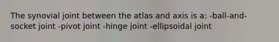 The synovial joint between the atlas and axis is a: -ball-and-socket joint -pivot joint -hinge joint -ellipsoidal joint