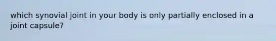 which synovial joint in your body is only partially enclosed in a joint capsule?