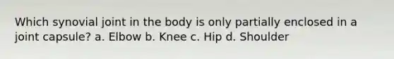 Which synovial joint in the body is only partially enclosed in a joint capsule? a. Elbow b. Knee c. Hip d. Shoulder