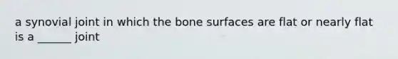 a synovial joint in which the bone surfaces are flat or nearly flat is a ______ joint