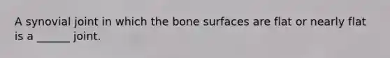 A synovial joint in which the bone surfaces are flat or nearly flat is a ______ joint.