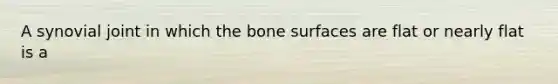 A synovial joint in which the bone surfaces are flat or nearly flat is a