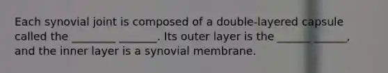 Each synovial joint is composed of a double-layered capsule called the ________ _______. Its outer layer is the ______ ______, and the inner layer is a synovial membrane.