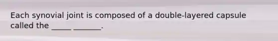 Each synovial joint is composed of a double-layered capsule called the _____ _______.