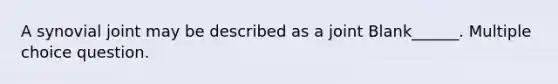 A synovial joint may be described as a joint Blank______. Multiple choice question.