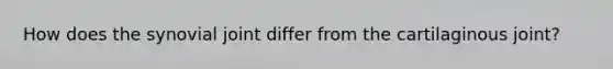 How does the synovial joint differ from the cartilaginous joint?