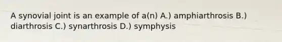 A synovial joint is an example of a(n) A.) amphiarthrosis B.) diarthrosis C.) synarthrosis D.) symphysis