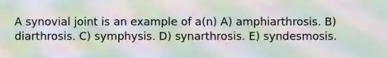 A synovial joint is an example of a(n) A) amphiarthrosis. B) diarthrosis. C) symphysis. D) synarthrosis. E) syndesmosis.