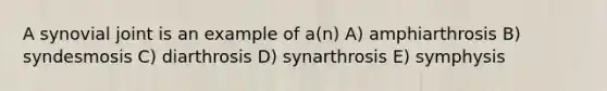 A synovial joint is an example of a(n) A) amphiarthrosis B) syndesmosis C) diarthrosis D) synarthrosis E) symphysis