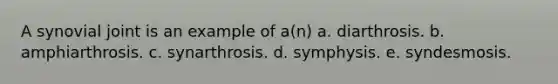 A synovial joint is an example of a(n) a. diarthrosis. b. amphiarthrosis. c. synarthrosis. d. symphysis. e. syndesmosis.