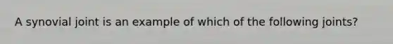 A synovial joint is an example of which of the following joints?