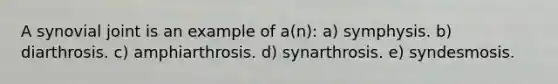 A synovial joint is an example of a(n): a) symphysis. b) diarthrosis. c) amphiarthrosis. d) synarthrosis. e) syndesmosis.