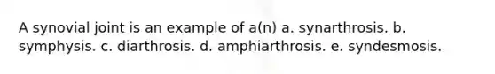 A synovial joint is an example of a(n) a. synarthrosis. b. symphysis. c. diarthrosis. d. amphiarthrosis. e. syndesmosis.