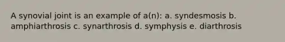 A synovial joint is an example of a(n): a. syndesmosis b. amphiarthrosis c. synarthrosis d. symphysis e. diarthrosis