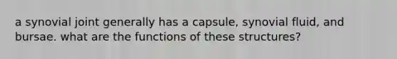 a synovial joint generally has a capsule, synovial fluid, and bursae. what are the functions of these structures?