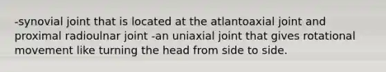 -synovial joint that is located at the atlantoaxial joint and proximal radioulnar joint -an uniaxial joint that gives rotational movement like turning the head from side to side.