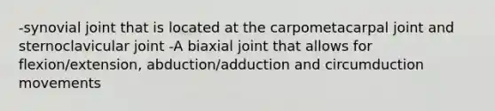 -synovial joint that is located at the carpometacarpal joint and sternoclavicular joint -A biaxial joint that allows for flexion/extension, abduction/adduction and circumduction movements