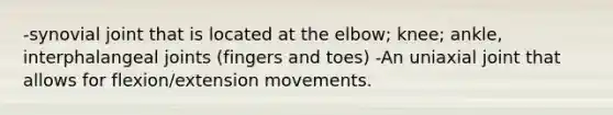 -synovial joint that is located at the elbow; knee; ankle, interphalangeal joints (fingers and toes) -An uniaxial joint that allows for flexion/extension movements.