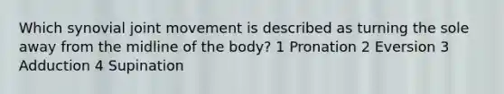 Which synovial joint movement is described as turning the sole away from the midline of the body? 1 Pronation 2 Eversion 3 Adduction 4 Supination