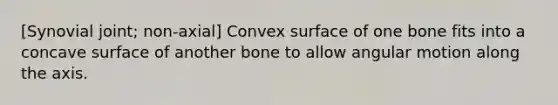 [Synovial joint; non-axial] Convex surface of one bone fits into a concave surface of another bone to allow angular motion along the axis.