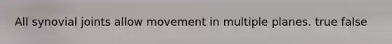 All synovial joints allow movement in multiple planes. true false