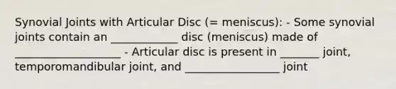 Synovial Joints with Articular Disc (= meniscus): - Some synovial joints contain an ____________ disc (meniscus) made of ___________________ - Articular disc is present in _______ joint, temporomandibular joint, and _________________ joint