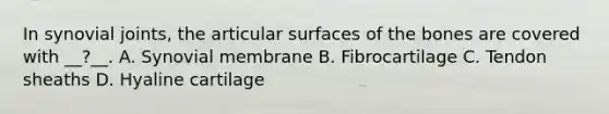 In synovial joints, the articular surfaces of the bones are covered with __?__. A. Synovial membrane B. Fibrocartilage C. Tendon sheaths D. Hyaline cartilage