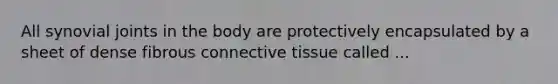 All synovial joints in the body are protectively encapsulated by a sheet of dense fibrous connective tissue called ...