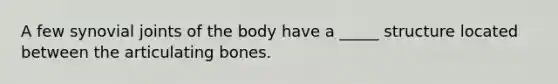 A few synovial joints of the body have a _____ structure located between the articulating bones.