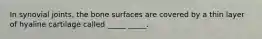 In synovial joints, the bone surfaces are covered by a thin layer of hyaline cartilage called _____ _____.