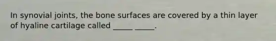 In synovial joints, the bone surfaces are covered by a thin layer of hyaline cartilage called _____ _____.