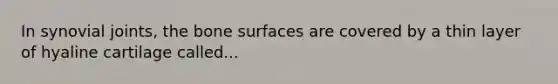 In synovial joints, the bone surfaces are covered by a thin layer of hyaline cartilage called...