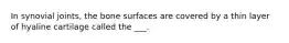 In synovial joints, the bone surfaces are covered by a thin layer of hyaline cartilage called the ___.