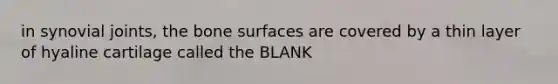 in synovial joints, the bone surfaces are covered by a thin layer of hyaline cartilage called the BLANK