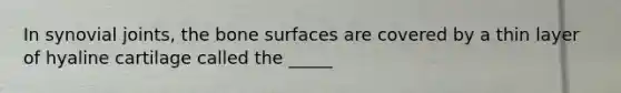 In synovial joints, the bone surfaces are covered by a thin layer of hyaline cartilage called the _____