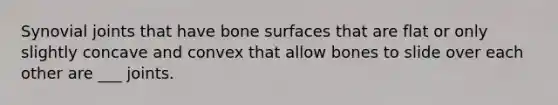 Synovial joints that have bone surfaces that are flat or only slightly concave and convex that allow bones to slide over each other are ___ joints.