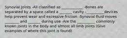 Synovial Joints -All classified as ____________ -Bones are separated by a space called a _______ cavity -__________devices help prevent wear and excessive friction -Synovial fluid moves ________ and _______ during use -Are the __________ commonly known joints in the body and almost all limb joints (Give examples of where this joint is found)